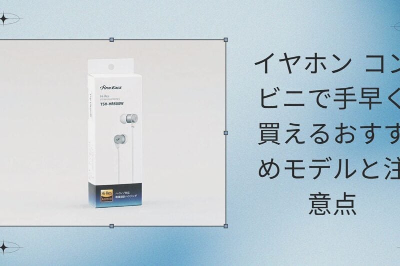 イヤホン コンビニで手早く買えるおすすめモデルと注意点