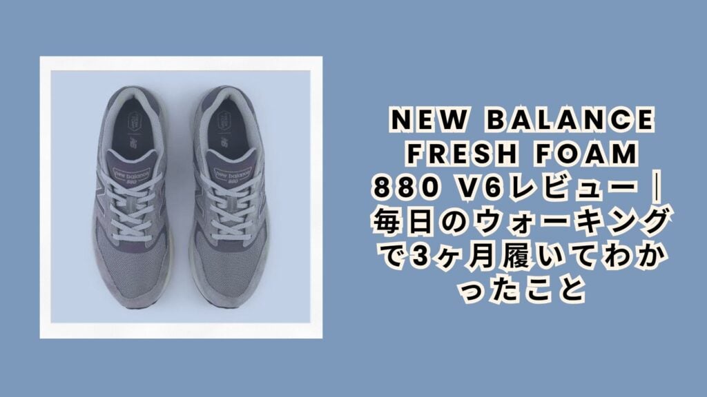 New Balance Fresh Foam 880 v6レビュー｜毎日のウォーキングで3ヶ月履いてわかったこと